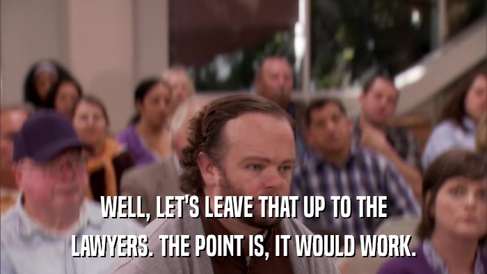 WELL, LET'S LEAVE THAT UP TO THE LAWYERS. THE POINT IS, IT WOULD WORK. 