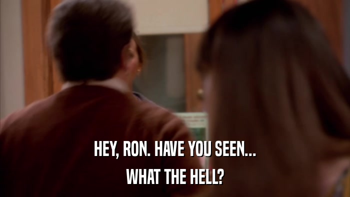 HEY, RON. HAVE YOU SEEN... WHAT THE HELL? 