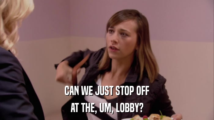 CAN WE JUST STOP OFF AT THE, UM, LOBBY? 