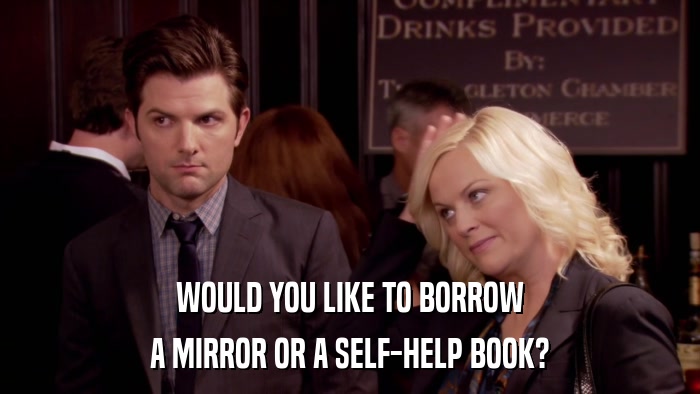 WOULD YOU LIKE TO BORROW A MIRROR OR A SELF-HELP BOOK? 