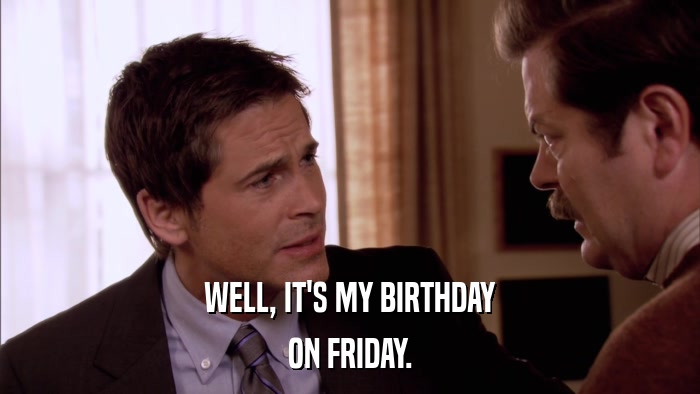 WELL, IT'S MY BIRTHDAY ON FRIDAY. 