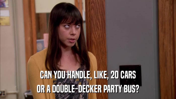 CAN YOU HANDLE, LIKE, 20 CARS OR A DOUBLE-DECKER PARTY BUS? 