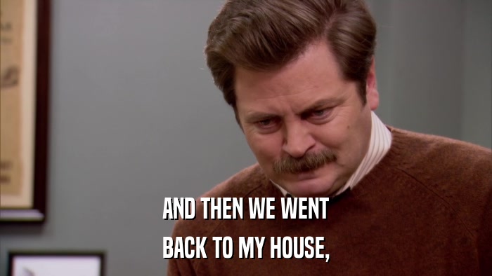 AND THEN WE WENT BACK TO MY HOUSE, 