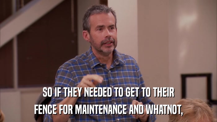 SO IF THEY NEEDED TO GET TO THEIR FENCE FOR MAINTENANCE AND WHATNOT, 