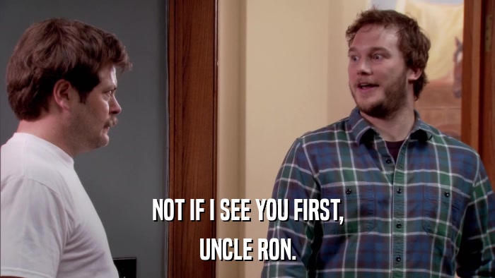 NOT IF I SEE YOU FIRST, UNCLE RON. 