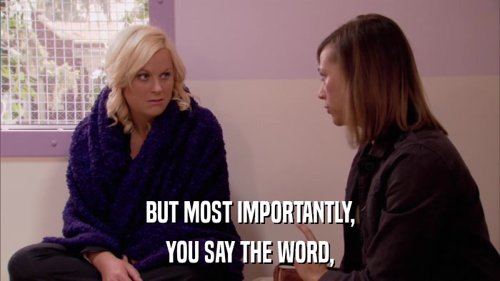 BUT MOST IMPORTANTLY, YOU SAY THE WORD, 