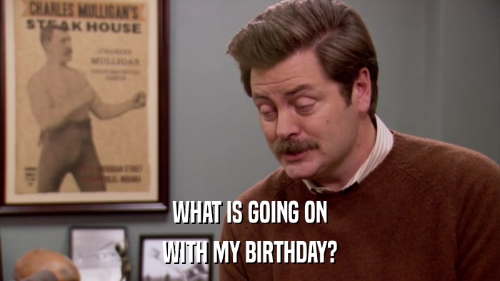 WHAT IS GOING ON WITH MY BIRTHDAY? 