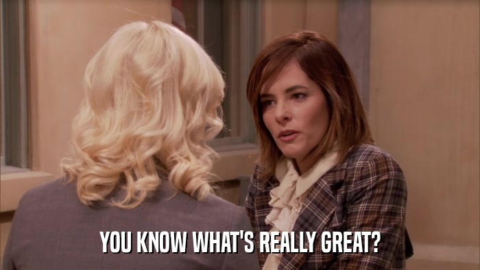 YOU KNOW WHAT'S REALLY GREAT?  