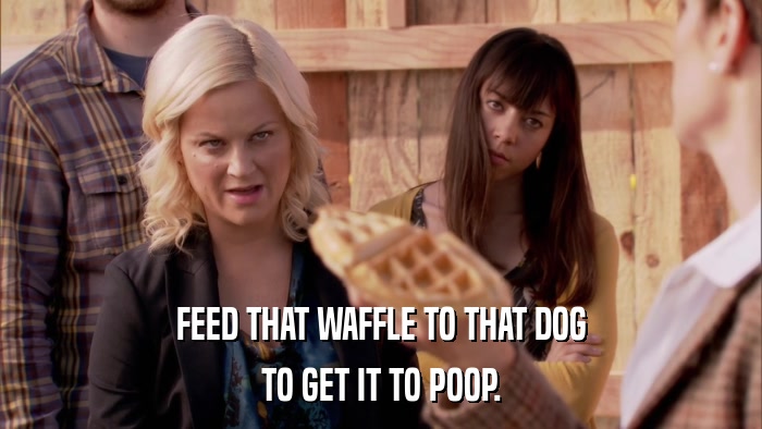 FEED THAT WAFFLE TO THAT DOG TO GET IT TO POOP. 