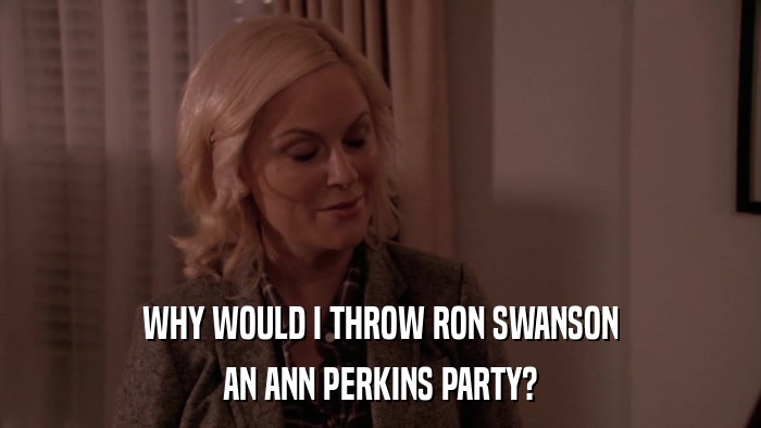WHY WOULD I THROW RON SWANSON AN ANN PERKINS PARTY? 