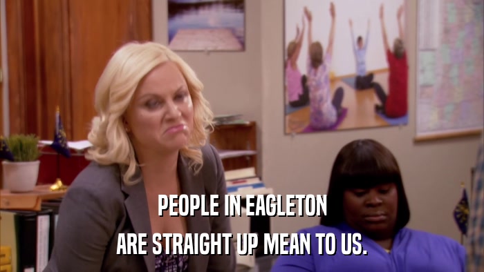 PEOPLE IN EAGLETON ARE STRAIGHT UP MEAN TO US. 