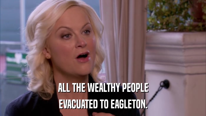 ALL THE WEALTHY PEOPLE EVACUATED TO EAGLETON. 