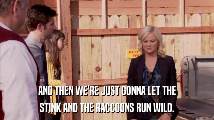 AND THEN WE'RE JUST GONNA LET THE STINK AND THE RACCOONS RUN WILD. 