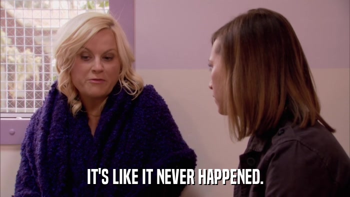IT'S LIKE IT NEVER HAPPENED.  