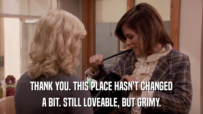 THANK YOU. THIS PLACE HASN'T CHANGED A BIT. STILL LOVEABLE, BUT GRIMY. 