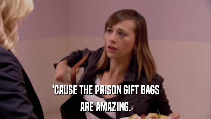 'CAUSE THE PRISON GIFT BAGS ARE AMAZING. 