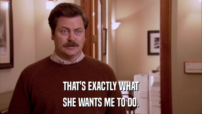 THAT'S EXACTLY WHAT SHE WANTS ME TO DO. 