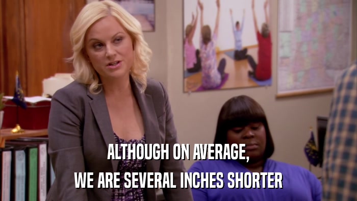 ALTHOUGH ON AVERAGE, WE ARE SEVERAL INCHES SHORTER 