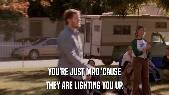 YOU'RE JUST MAD 'CAUSE THEY ARE LIGHTING YOU UP. 