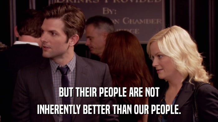 BUT THEIR PEOPLE ARE NOT INHERENTLY BETTER THAN OUR PEOPLE. 