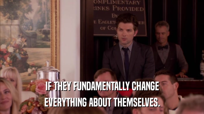 IF THEY FUNDAMENTALLY CHANGE EVERYTHING ABOUT THEMSELVES. 