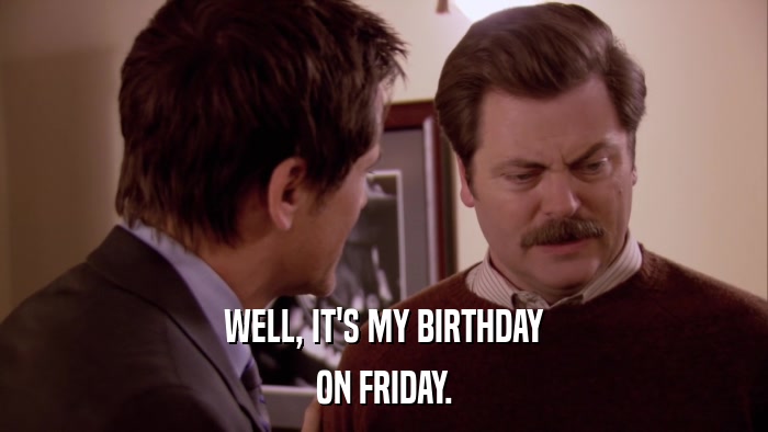 WELL, IT'S MY BIRTHDAY ON FRIDAY. 