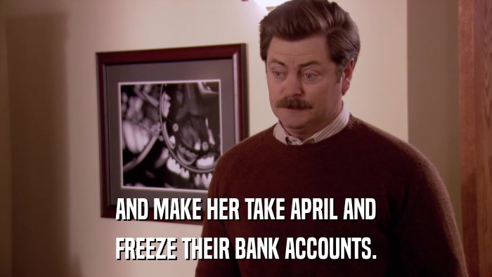 AND MAKE HER TAKE APRIL AND FREEZE THEIR BANK ACCOUNTS. 