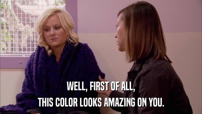 WELL, FIRST OF ALL, THIS COLOR LOOKS AMAZING ON YOU. 