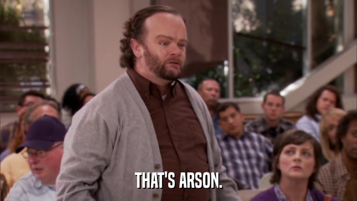 THAT'S ARSON.  