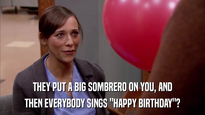 THEY PUT A BIG SOMBRERO ON YOU, AND THEN EVERYBODY SINGS 