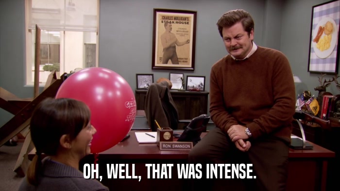 OH, WELL, THAT WAS INTENSE.  