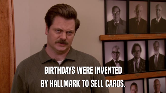 BIRTHDAYS WERE INVENTED BY HALLMARK TO SELL CARDS. 