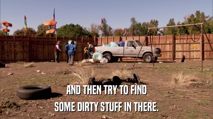 AND THEN TRY TO FIND SOME DIRTY STUFF IN THERE. 