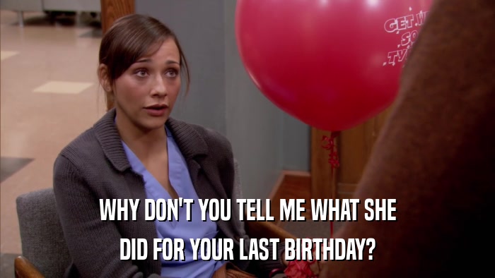 WHY DON'T YOU TELL ME WHAT SHE DID FOR YOUR LAST BIRTHDAY? 