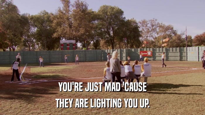 YOU'RE JUST MAD 'CAUSE THEY ARE LIGHTING YOU UP. 