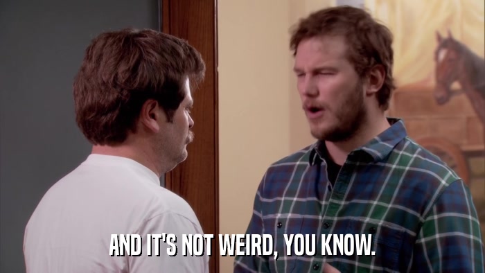 AND IT'S NOT WEIRD, YOU KNOW.  