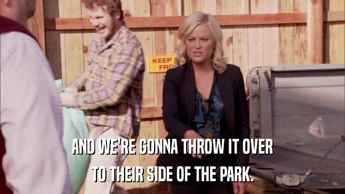AND WE'RE GONNA THROW IT OVER TO THEIR SIDE OF THE PARK. 