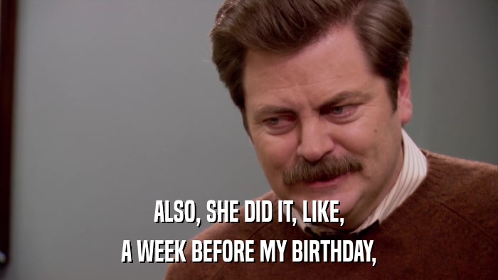 ALSO, SHE DID IT, LIKE, A WEEK BEFORE MY BIRTHDAY, 
