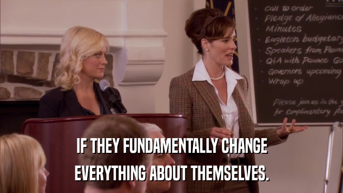IF THEY FUNDAMENTALLY CHANGE EVERYTHING ABOUT THEMSELVES. 