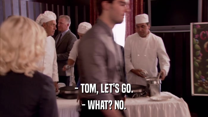 - TOM, LET'S GO. - WHAT? NO. 