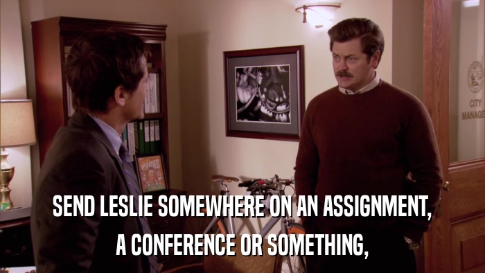 SEND LESLIE SOMEWHERE ON AN ASSIGNMENT, A CONFERENCE OR SOMETHING, 