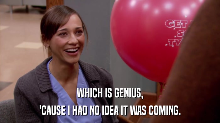 WHICH IS GENIUS, 'CAUSE I HAD NO IDEA IT WAS COMING. 