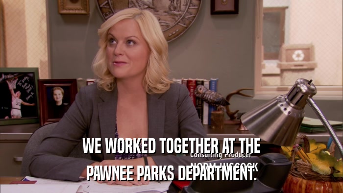 WE WORKED TOGETHER AT THE PAWNEE PARKS DEPARTMENT. 