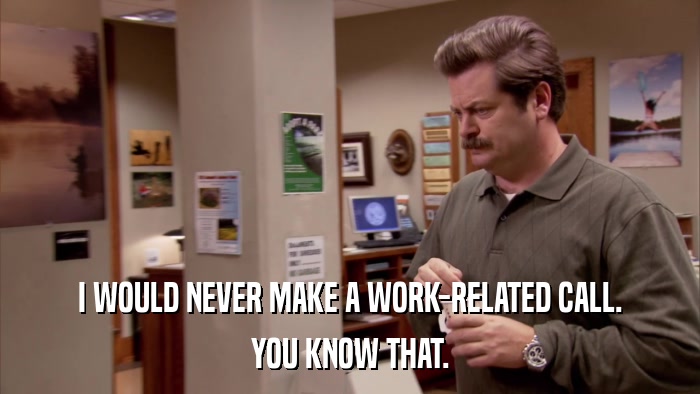 I WOULD NEVER MAKE A WORK-RELATED CALL. YOU KNOW THAT. 