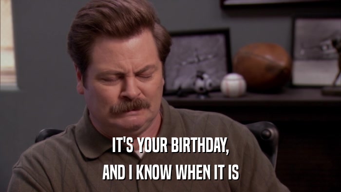 IT'S YOUR BIRTHDAY, AND I KNOW WHEN IT IS 