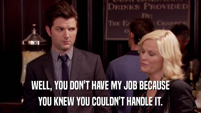 WELL, YOU DON'T HAVE MY JOB BECAUSE YOU KNEW YOU COULDN'T HANDLE IT. 