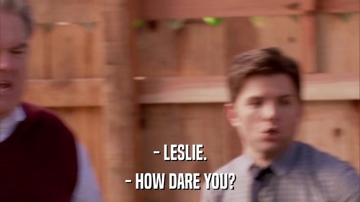 - LESLIE. - HOW DARE YOU? 
