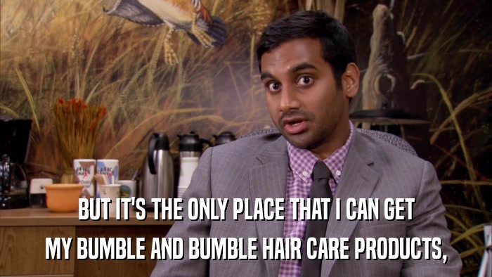 BUT IT'S THE ONLY PLACE THAT I CAN GET MY BUMBLE AND BUMBLE HAIR CARE PRODUCTS, 