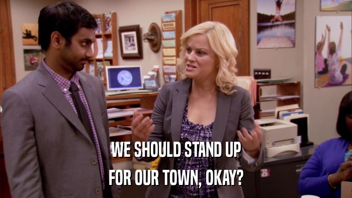 WE SHOULD STAND UP FOR OUR TOWN, OKAY? 