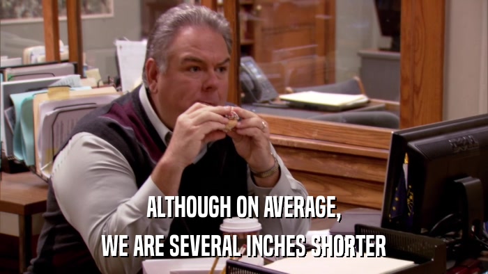 ALTHOUGH ON AVERAGE, WE ARE SEVERAL INCHES SHORTER 